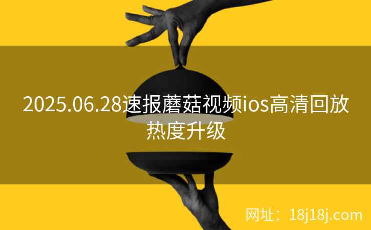 2025.06.28速报蘑菇视频ios高清回放热度升级