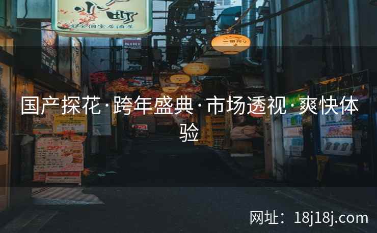 国产探花·跨年盛典·市场透视·爽快体验