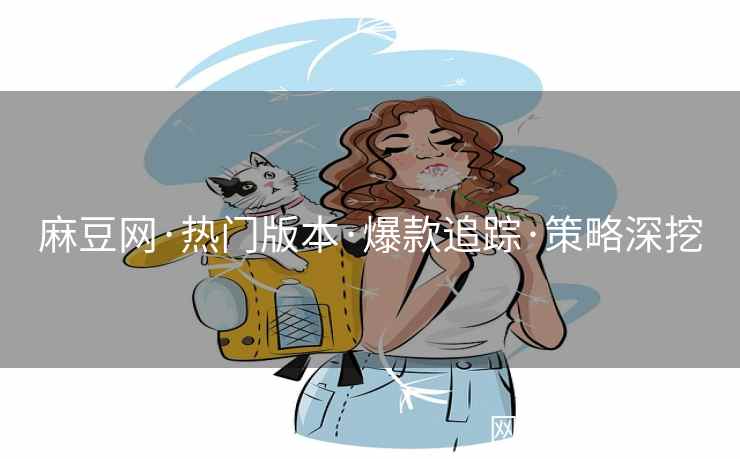 麻豆网·热门版本·爆款追踪·策略深挖