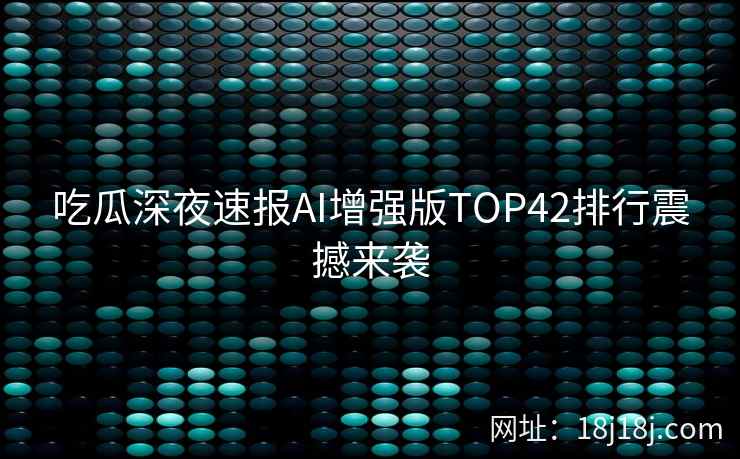 吃瓜深夜速报AI增强版TOP42排行震撼来袭