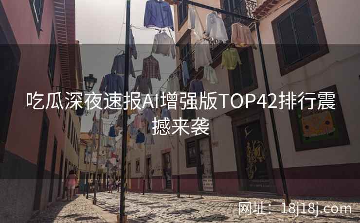 吃瓜深夜速报AI增强版TOP42排行震撼来袭