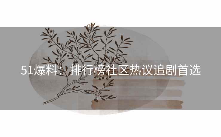 51爆料：排行榜社区热议追剧首选
