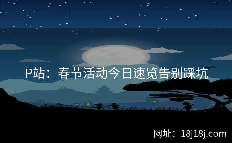 P站：春节活动今日速览告别踩坑