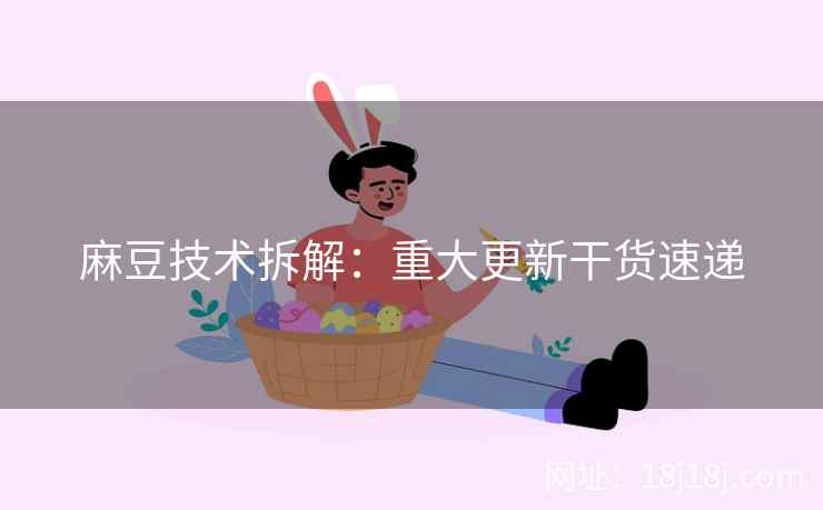 麻豆技术拆解：重大更新干货速递