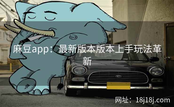 麻豆app：最新版本版本上手玩法革新