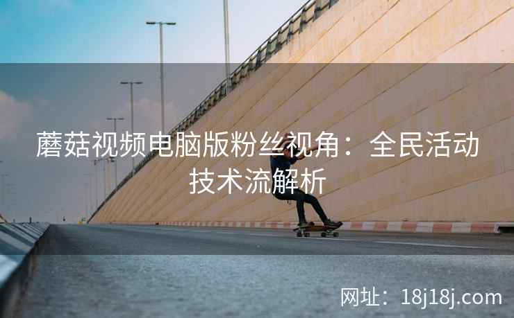 蘑菇视频电脑版粉丝视角：全民活动技术流解析