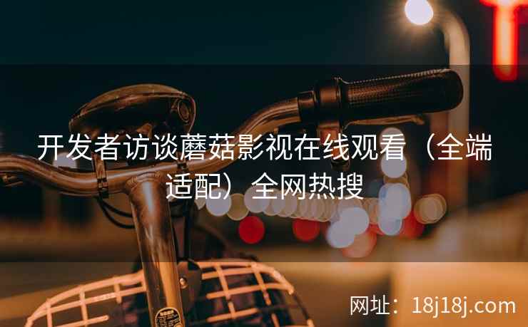 开发者访谈蘑菇影视在线观看（全端适配）全网热搜