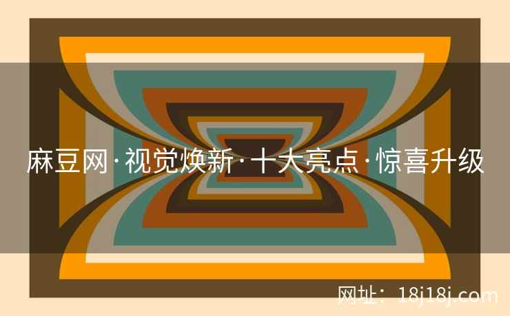 麻豆网·视觉焕新·十大亮点·惊喜升级