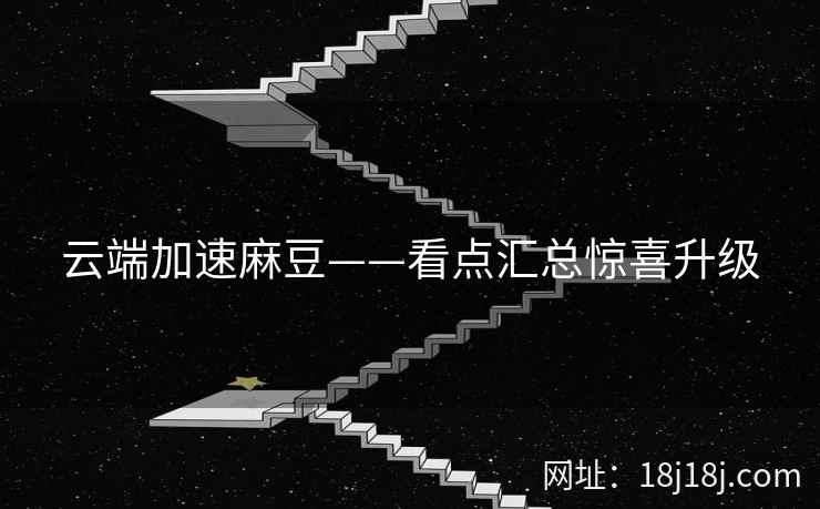 云端加速麻豆——看点汇总惊喜升级