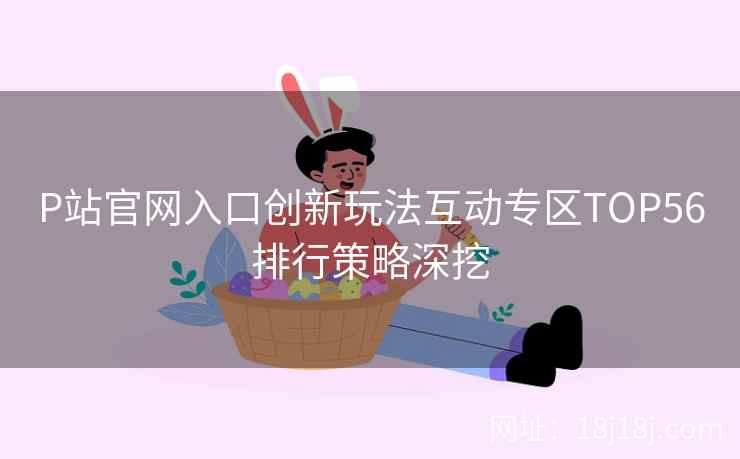 P站官网入口创新玩法互动专区TOP56排行策略深挖