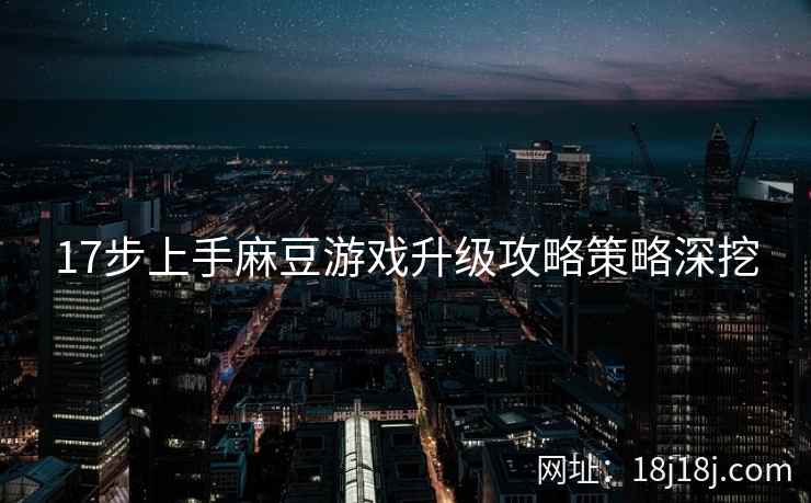 17步上手麻豆游戏升级攻略策略深挖