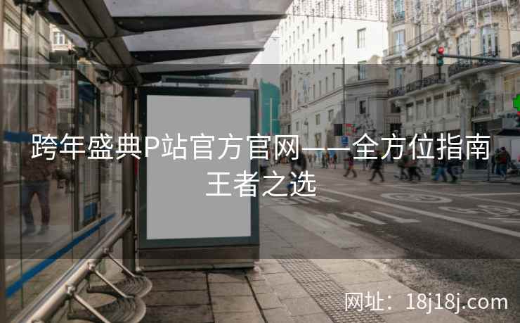 跨年盛典P站官方官网——全方位指南王者之选