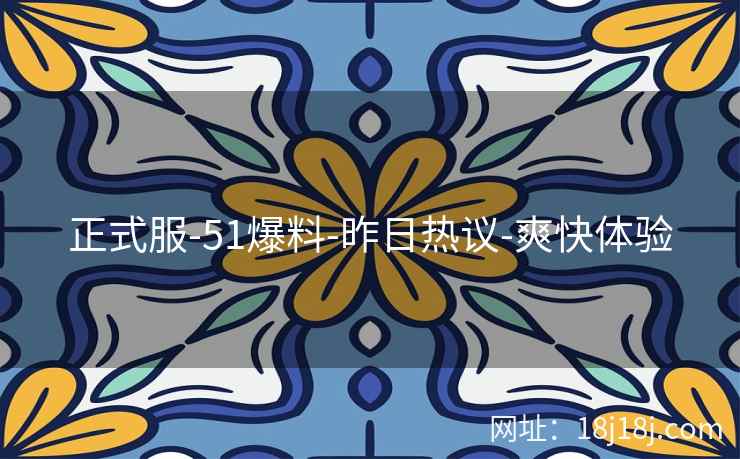 正式服-51爆料-昨日热议-爽快体验
