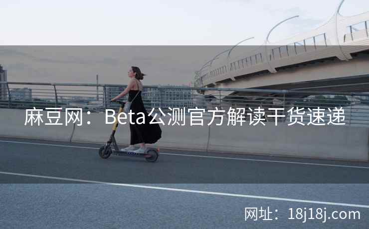 麻豆网：Beta公测官方解读干货速递