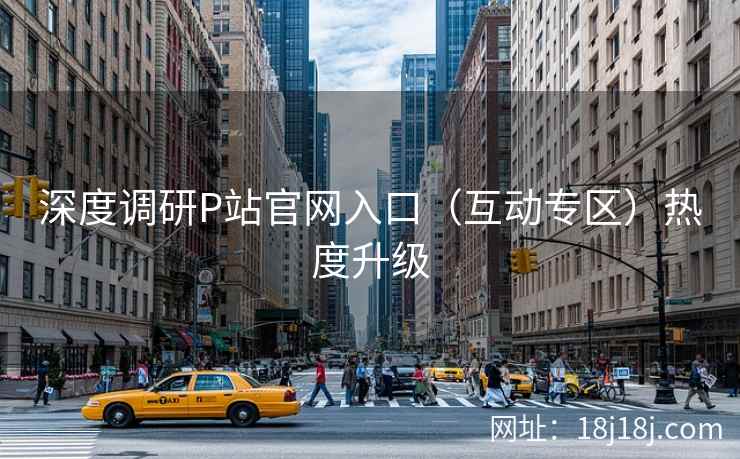 深度调研P站官网入口（互动专区）热度升级