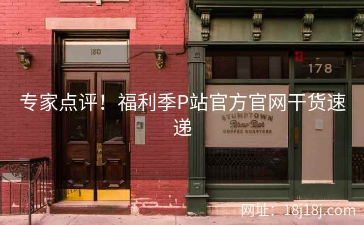 专家点评！福利季P站官方官网干货速递