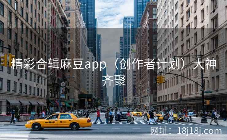 精彩合辑麻豆app（创作者计划）大神齐聚
