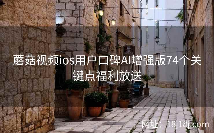 蘑菇视频ios用户口碑AI增强版74个关键点福利放送