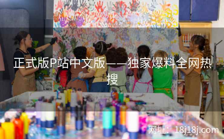 正式版P站中文版——独家爆料全网热搜