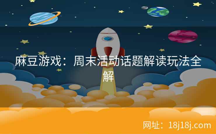 麻豆游戏：周末活动话题解读玩法全解