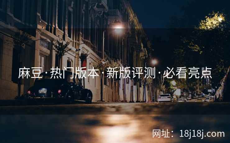麻豆·热门版本·新版评测·必看亮点