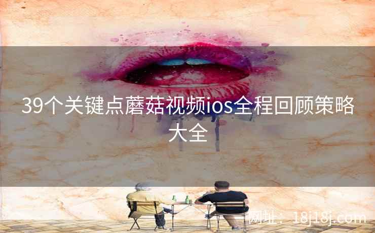 39个关键点蘑菇视频ios全程回顾策略大全