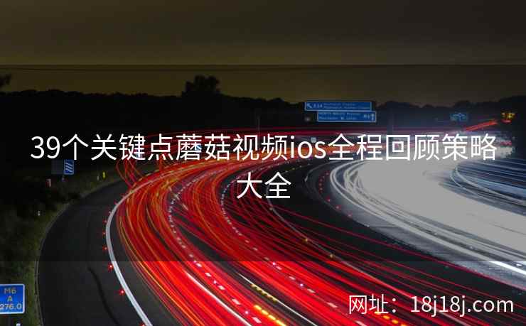 39个关键点蘑菇视频ios全程回顾策略大全