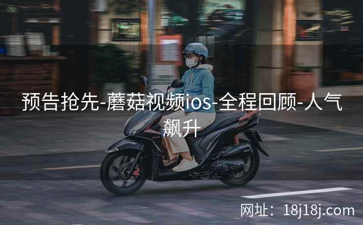 预告抢先-蘑菇视频ios-全程回顾-人气飙升