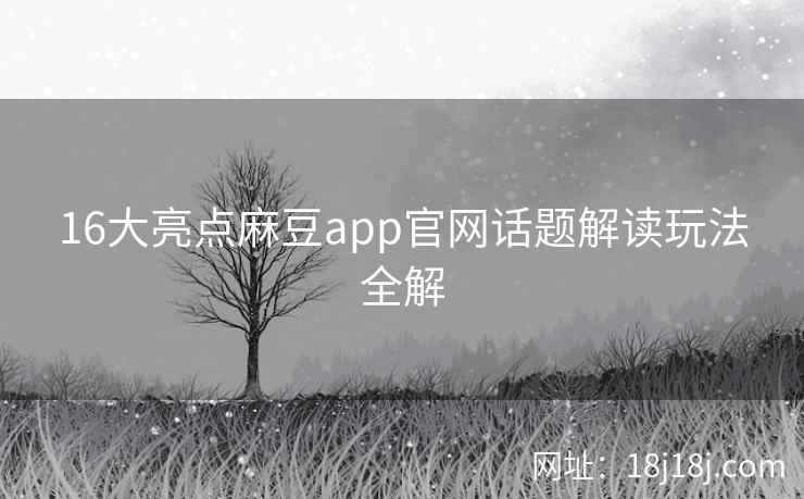 16大亮点麻豆app官网话题解读玩法全解