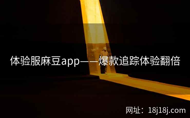 体验服麻豆app——爆款追踪体验翻倍