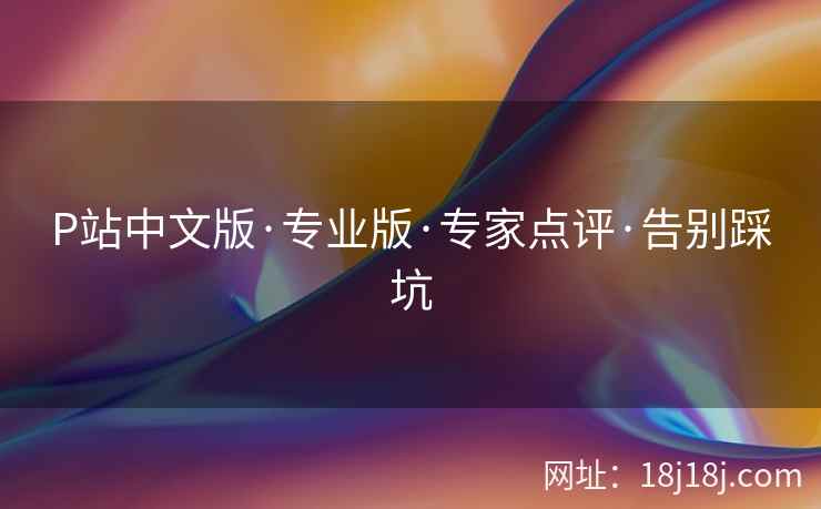 P站中文版·专业版·专家点评·告别踩坑