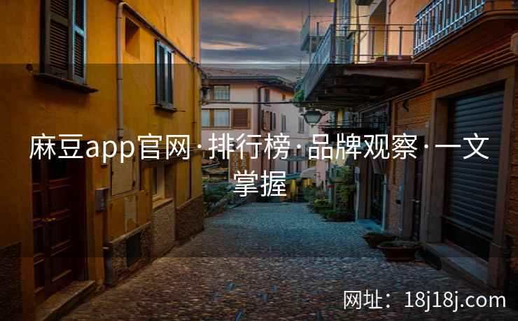 麻豆app官网·排行榜·品牌观察·一文掌握
