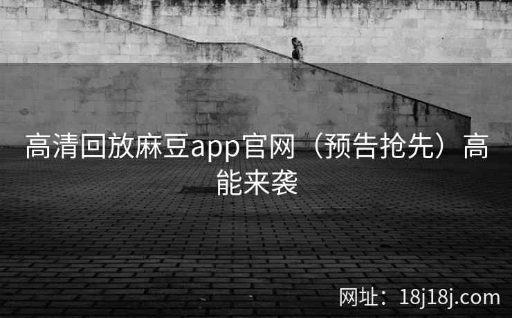 高清回放麻豆app官网（预告抢先）高能来袭