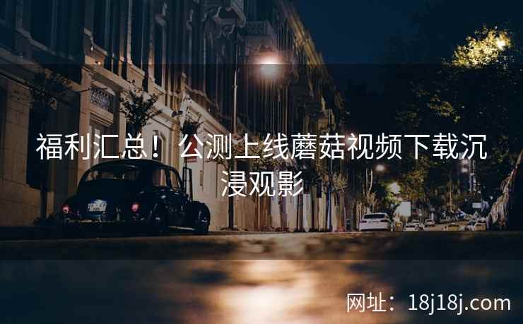 福利汇总！公测上线蘑菇视频下载沉浸观影