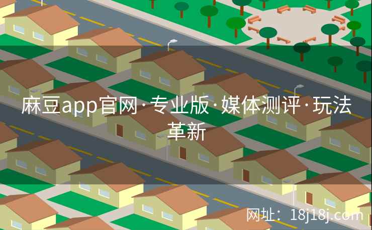 麻豆app官网·专业版·媒体测评·玩法革新