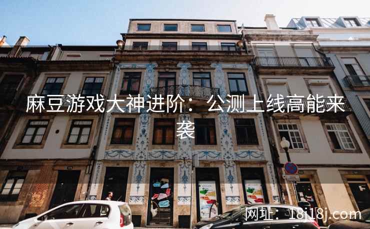 麻豆游戏大神进阶：公测上线高能来袭