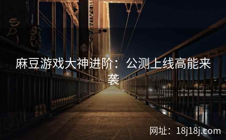 麻豆游戏大神进阶：公测上线高能来袭