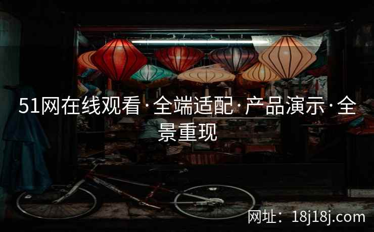 51网在线观看·全端适配·产品演示·全景重现