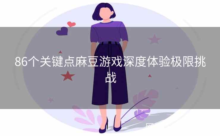 86个关键点麻豆游戏深度体验极限挑战