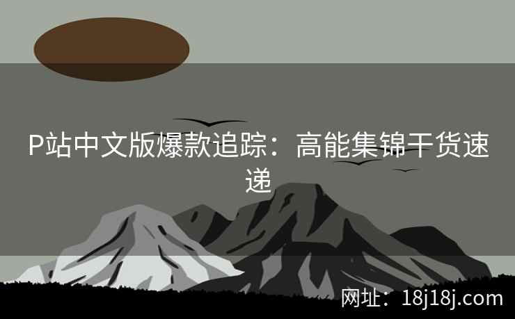 P站中文版爆款追踪：高能集锦干货速递