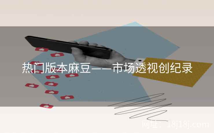 热门版本麻豆——市场透视创纪录