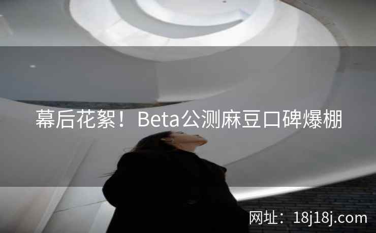 幕后花絮！Beta公测麻豆口碑爆棚