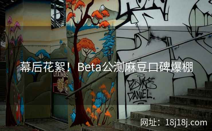 幕后花絮！Beta公测麻豆口碑爆棚