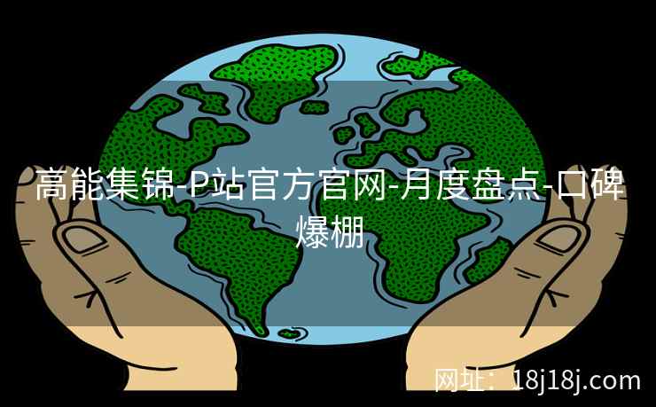 高能集锦-P站官方官网-月度盘点-口碑爆棚