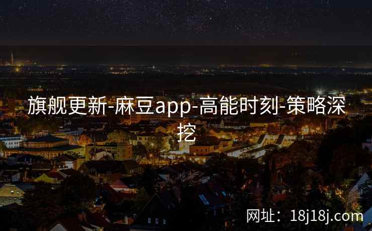 旗舰更新-麻豆app-高能时刻-策略深挖