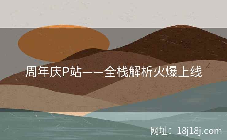 周年庆P站——全栈解析火爆上线