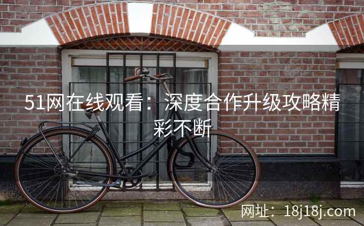 51网在线观看：深度合作升级攻略精彩不断