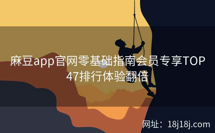 麻豆app官网零基础指南会员专享TOP47排行体验翻倍