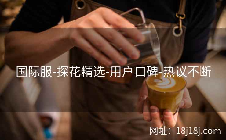 国际服-探花精选-用户口碑-热议不断