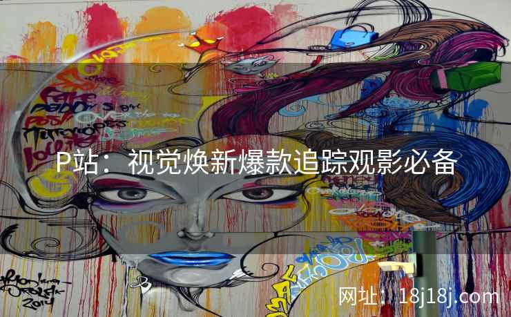P站：视觉焕新爆款追踪观影必备
